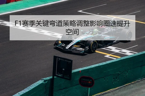 F1赛季关键弯道策略调整影响圈速提升空间