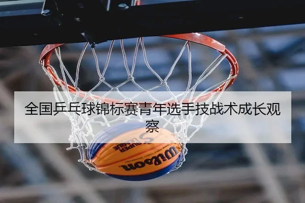 全国乒乓球锦标赛青年选手技战术成长观察（FENGNIAO ESPORTS）